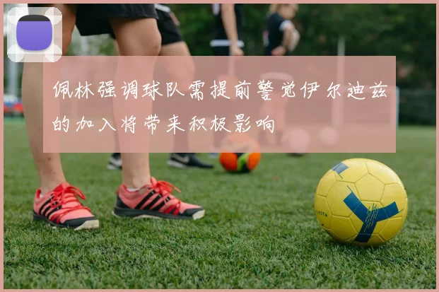 佩林强调球队需提前警觉伊尔迪兹的加入将带来积极影响