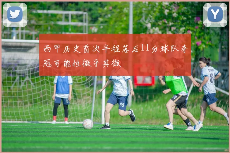 西甲历史首次半程落后11分球队夺冠可能性微乎其微