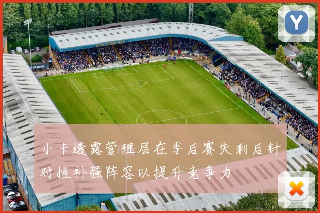 小卡透露管理层在季后赛失利后针对性补强阵容以提升竞争力