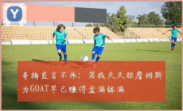 夸梅直言不讳：若我天天称詹姆斯为GOAT早已赚得盆满钵满