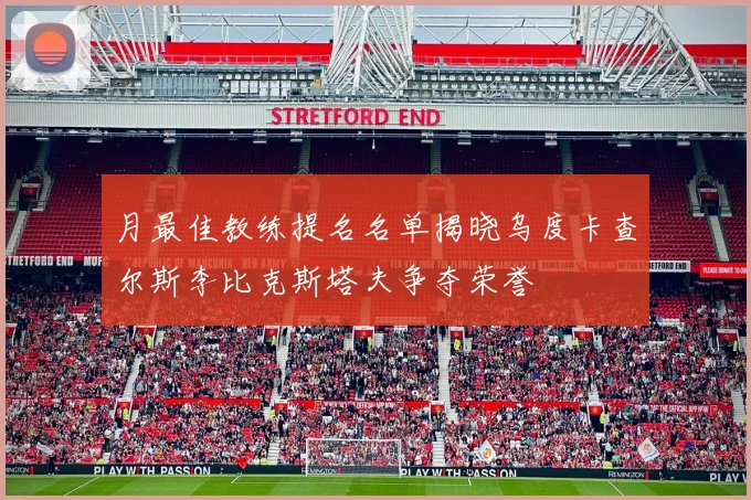 月最佳教练提名名单揭晓乌度卡查尔斯李比克斯塔夫争夺荣誉