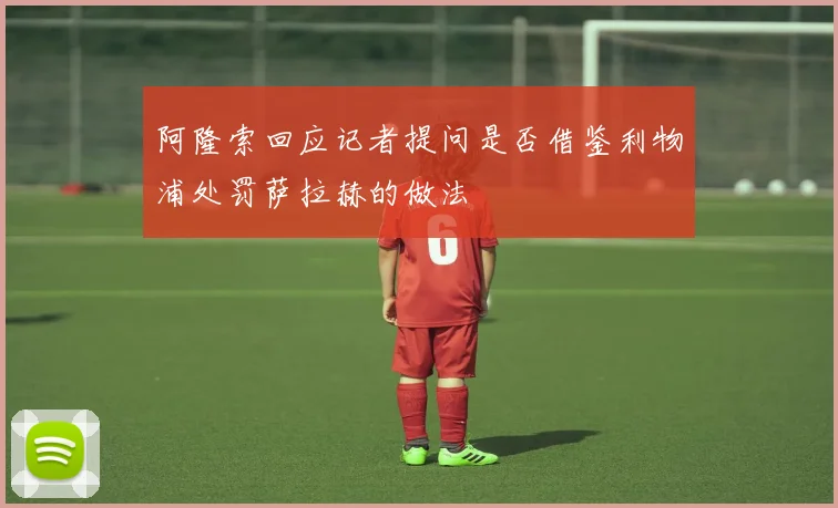 阿隆索回应记者提问是否借鉴利物浦处罚萨拉赫的做法