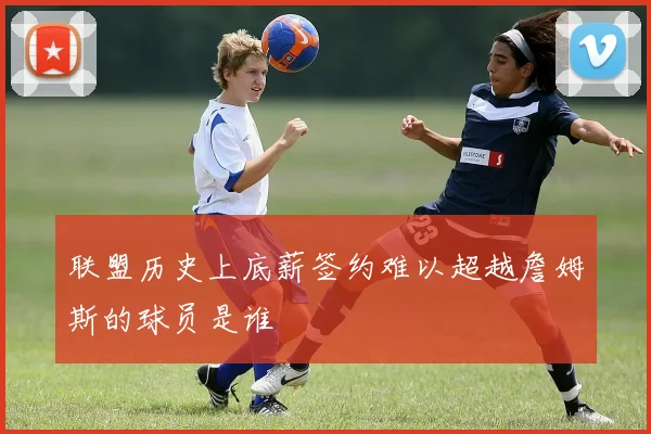 联盟历史上底薪签约难以超越詹姆斯的球员是谁
