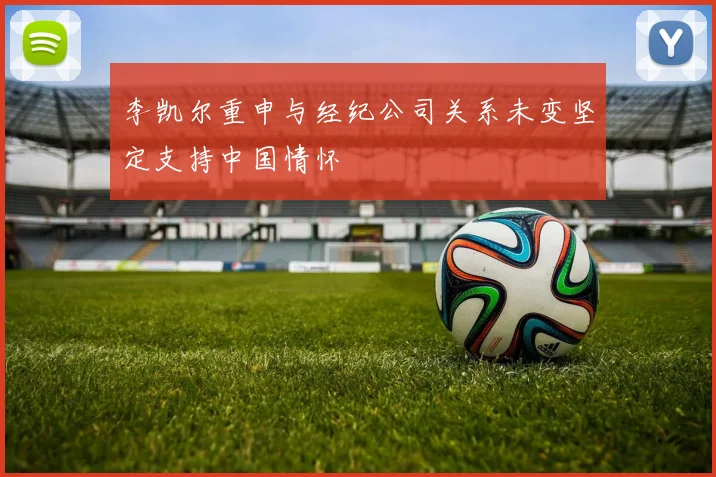 李凯尔重申与经纪公司关系未变坚定支持中国情怀
