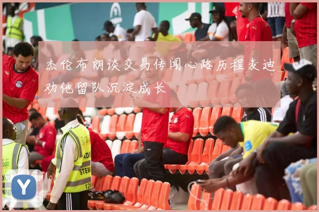 杰伦布朗谈交易传闻心路历程麦迪劝他留队沉淀成长