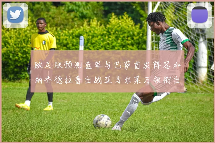 欧足联预测蓝军与巴萨首发阵容加纳乔德拉普出战亚马尔莱万领衔出场