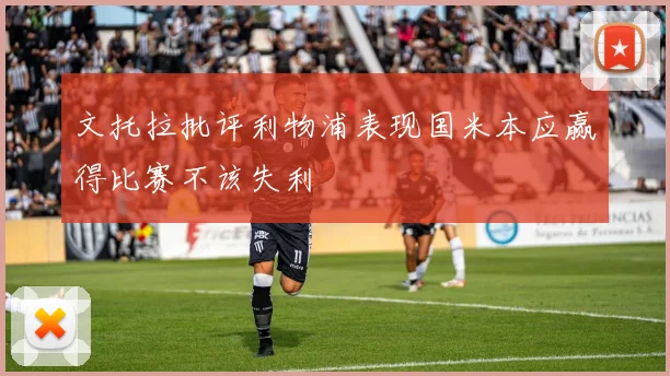 文托拉批评利物浦表现国米本应赢得比赛不该失利