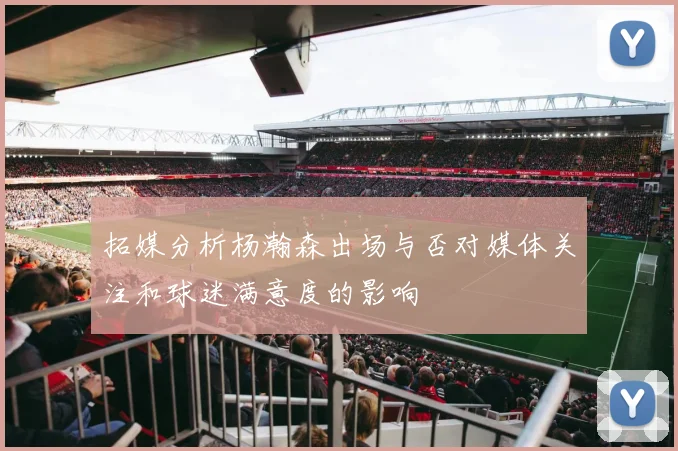 拓媒分析杨瀚森出场与否对媒体关注和球迷满意度的影响
