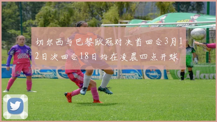 切尔西与巴黎欧冠对决首回合3月12日次回合18日均在凌晨四点开球