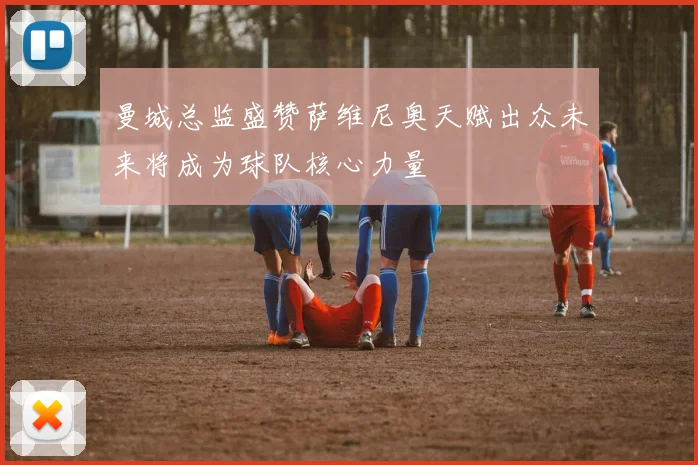 曼城总监盛赞萨维尼奥天赋出众未来将成为球队核心力量