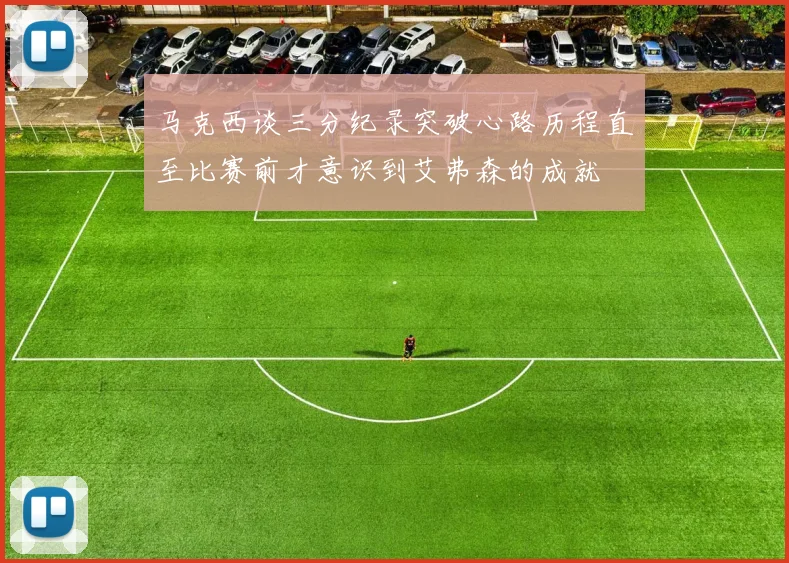 马克西谈三分纪录突破心路历程直至比赛前才意识到艾弗森的成就