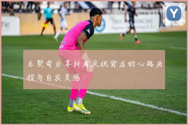 东契奇分享抖肩庆祝背后的心路历程与自发灵感