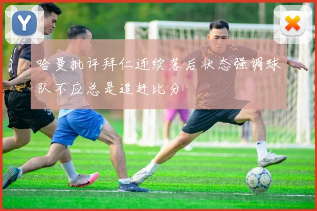 哈曼批评拜仁连续落后状态强调球队不应总是追赶比分