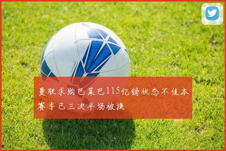 曼联求购巴莱巴115亿镑状态不佳本赛季已三次半场被换