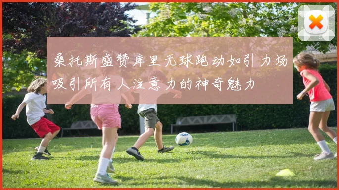 桑托斯盛赞库里无球跑动如引力场吸引所有人注意力的神奇魅力