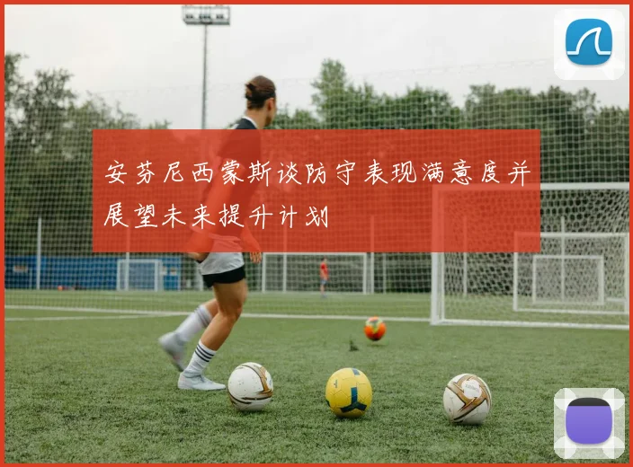安芬尼西蒙斯谈防守表现满意度并展望未来提升计划