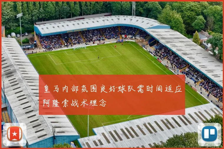 皇马内部氛围良好球队需时间适应阿隆索战术理念