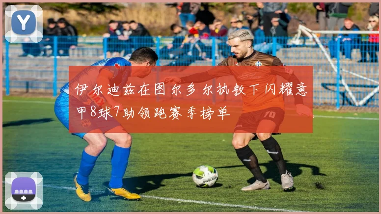 伊尔迪兹在图尔多尔执教下闪耀意甲8球7助领跑赛季榜单