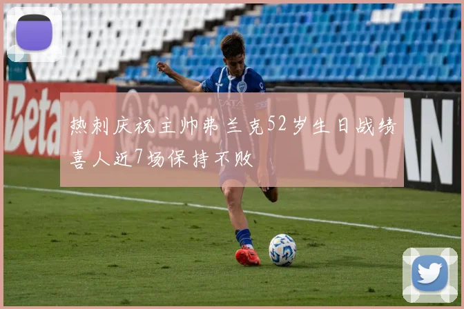 热刺庆祝主帅弗兰克52岁生日战绩喜人近7场保持不败