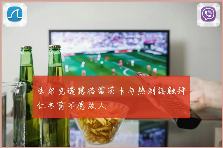 法尔克透露格雷茨卡与热刺接触拜仁冬窗不愿放人
