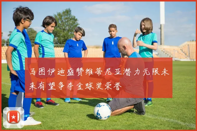 马图伊迪盛赞维蒂尼亚潜力无限未来有望争夺金球奖荣誉