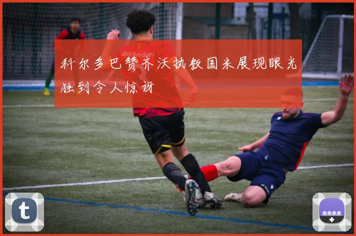 科尔多巴赞齐沃执教国米展现眼光独到令人惊讶