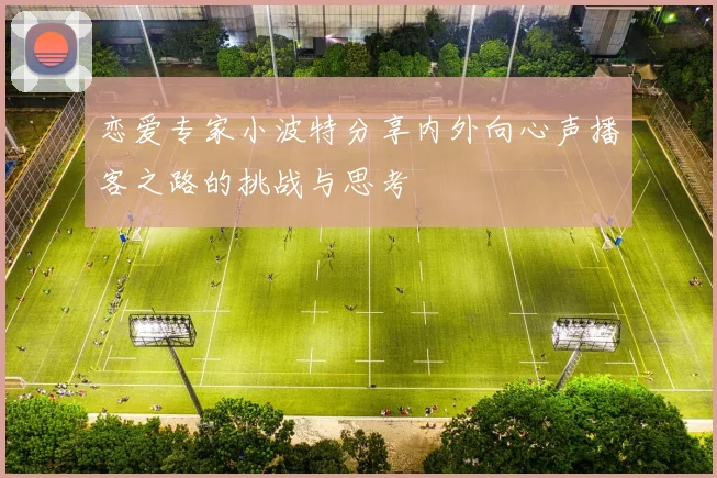 恋爱专家小波特分享内外向心声播客之路的挑战与思考