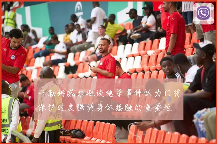 卡勒姆威尔逊谈绝杀事件认为门将保护过度强调身体接触的重要性