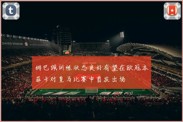 姆巴佩训练状态良好有望在欧冠本菲卡对皇马比赛中首发出场