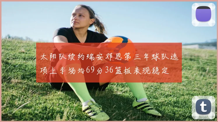 太阳队续约瑞安邓恩第三年球队选项上季场均69分36篮板表现稳定