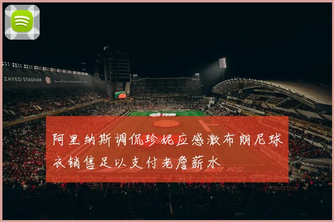 阿里纳斯调侃珍妮应感激布朗尼球衣销售足以支付老詹薪水