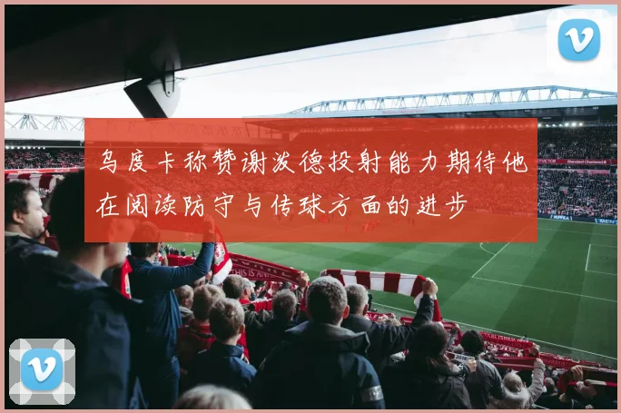 乌度卡称赞谢泼德投射能力期待他在阅读防守与传球方面的进步