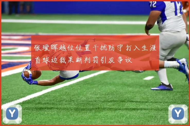 张瑷晖越位位置干扰防守打入生涯首球边裁果断判罚引发争议
