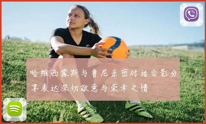 哈维西蒙斯与鲁尼亲密对话合影分享表达深切敬意与荣幸之情