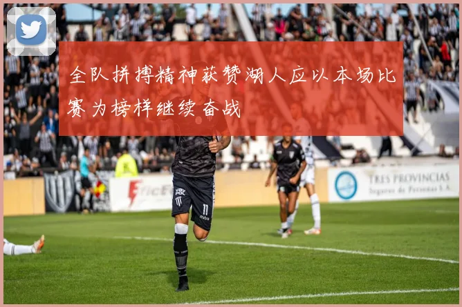 全队拼搏精神获赞湖人应以本场比赛为榜样继续奋战