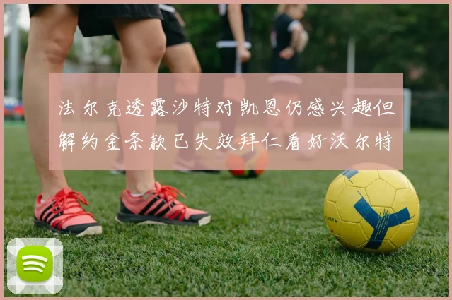 法尔克透露沙特对凯恩仍感兴趣但解约金条款已失效拜仁看好沃尔特马德