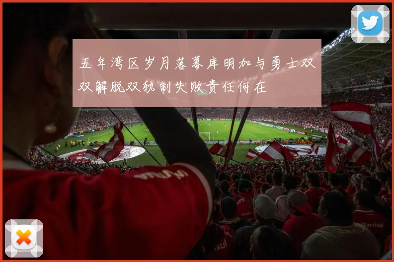 五年湾区岁月落幕库明加与勇士双双解脱双轨制失败责任何在