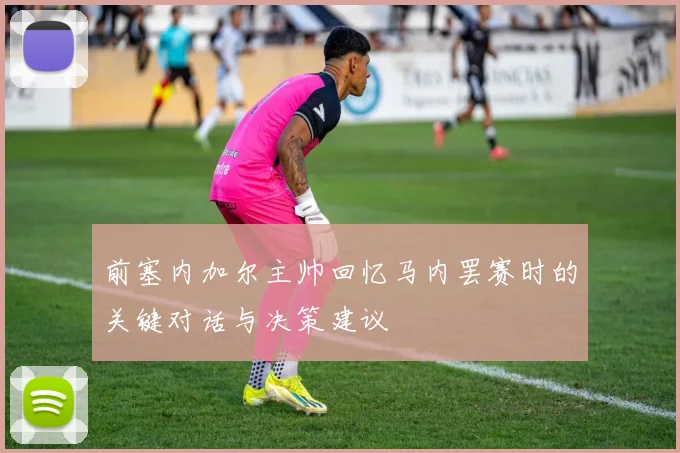 前塞内加尔主帅回忆马内罢赛时的关键对话与决策建议