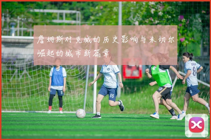 詹姆斯对克城的历史影响与米切尔崛起的城市新篇章