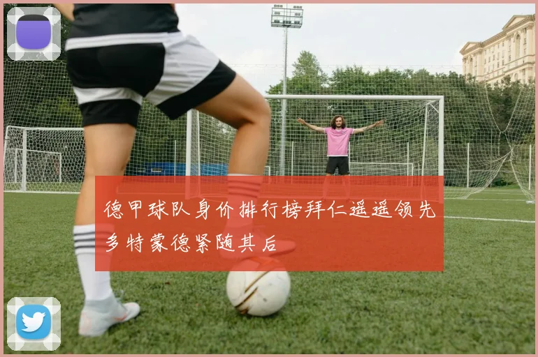 德甲球队身价排行榜拜仁遥遥领先多特蒙德紧随其后