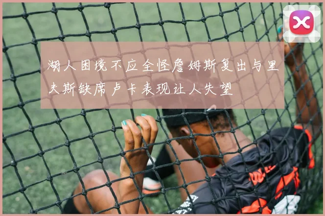 湖人困境不应全怪詹姆斯复出与里夫斯缺席卢卡表现让人失望