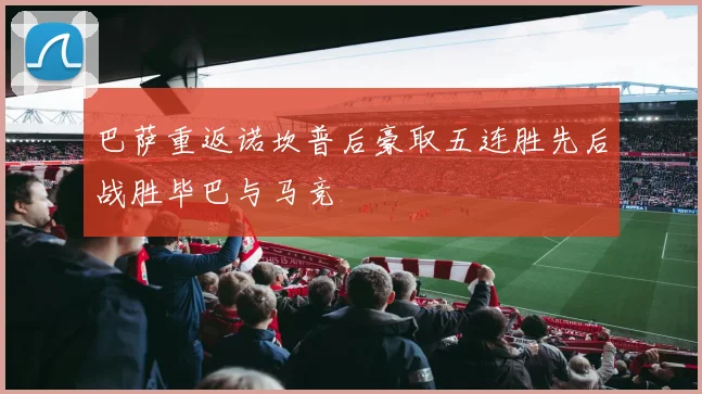 巴萨重返诺坎普后豪取五连胜先后战胜毕巴与马竞