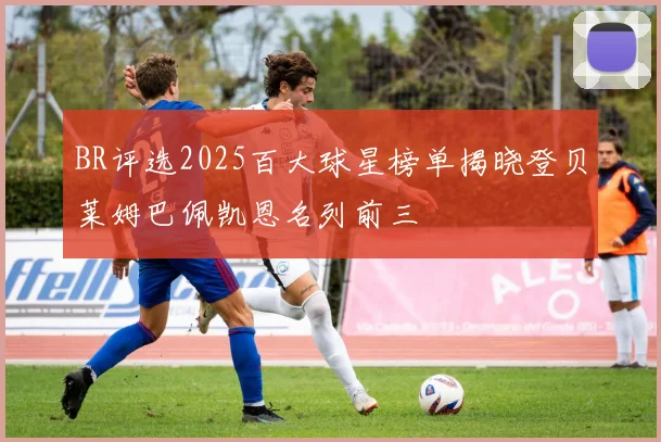 BR评选2025百大球星榜单揭晓登贝莱姆巴佩凯恩名列前三