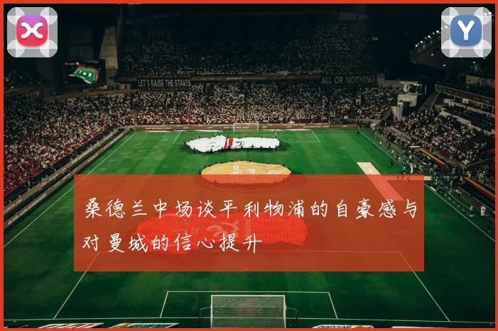 桑德兰中场谈平利物浦的自豪感与对曼城的信心提升