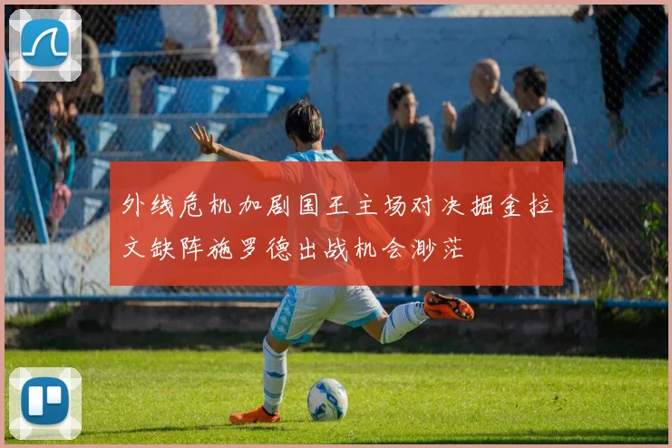 外线危机加剧国王主场对决掘金拉文缺阵施罗德出战机会渺茫