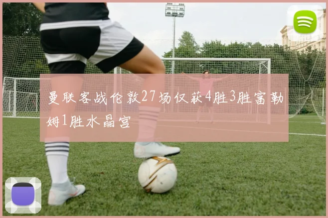 曼联客战伦敦27场仅获4胜3胜富勒姆1胜水晶宫