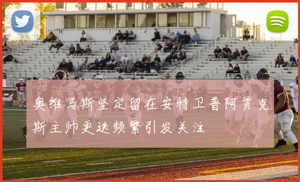 奥维马斯坚定留在安特卫普阿贾克斯主帅更迭频繁引发关注