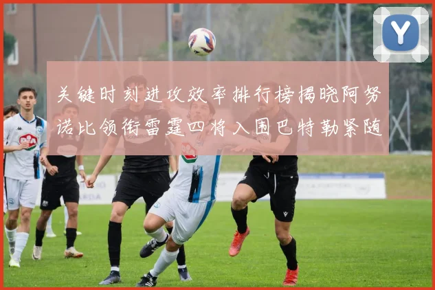 关键时刻进攻效率排行榜揭晓阿努诺比领衔雷霆四将入围巴特勒紧随其后