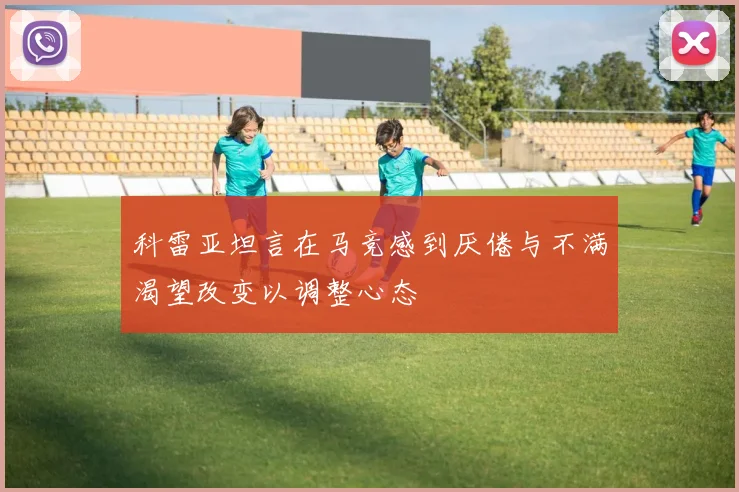 科雷亚坦言在马竞感到厌倦与不满渴望改变以调整心态