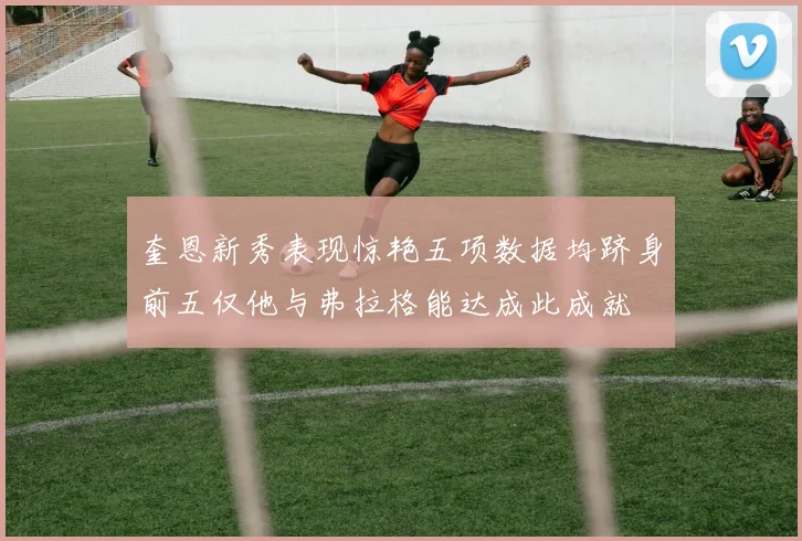 奎恩新秀表现惊艳五项数据均跻身前五仅他与弗拉格能达成此成就